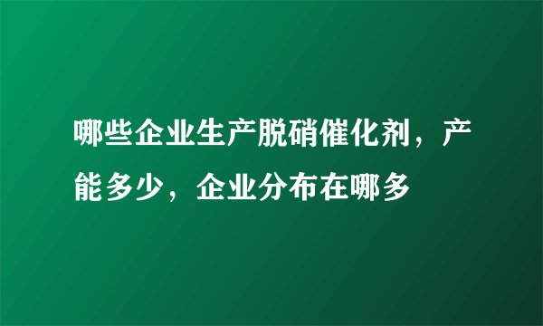 哪些企业生产脱硝催化剂，产能多少，企业分布在哪多
