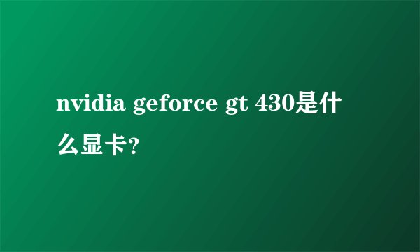 nvidia geforce gt 430是什么显卡？