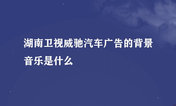 湖南卫视威驰汽车广告的背景音乐是什么