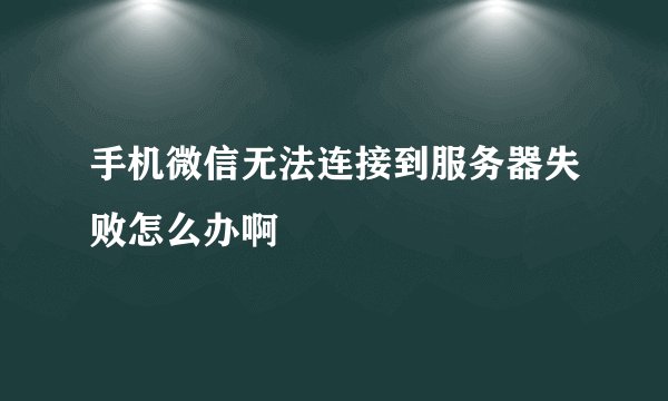 手机微信无法连接到服务器失败怎么办啊