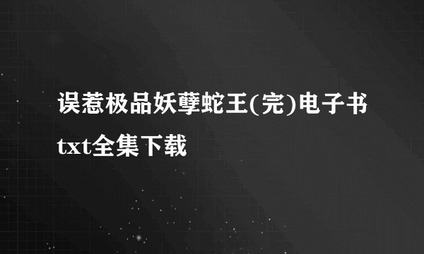 误惹极品妖孽蛇王(完)电子书txt全集下载