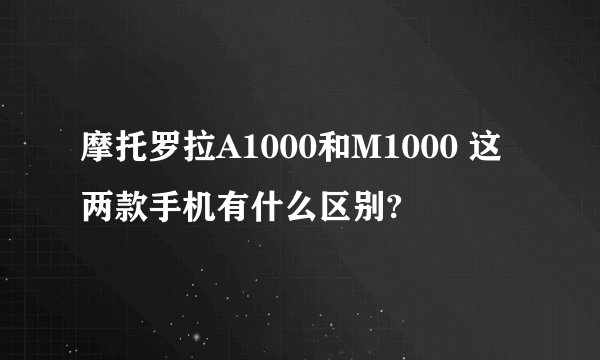 摩托罗拉A1000和M1000 这两款手机有什么区别?