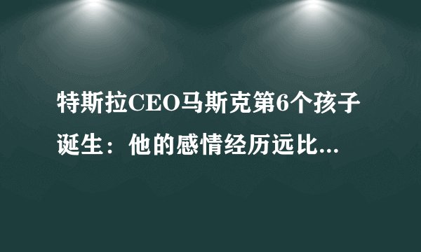 特斯拉CEO马斯克第6个孩子诞生：他的感情经历远比造车更精彩！