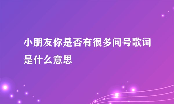 小朋友你是否有很多问号歌词是什么意思