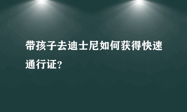 带孩子去迪士尼如何获得快速通行证？