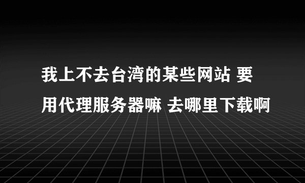 我上不去台湾的某些网站 要用代理服务器嘛 去哪里下载啊