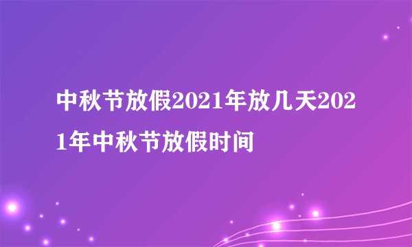 中秋节放假2021年放几天2021年中秋节放假时间