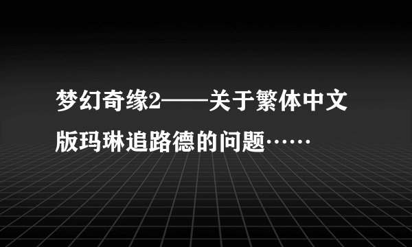 梦幻奇缘2——关于繁体中文版玛琳追路德的问题……