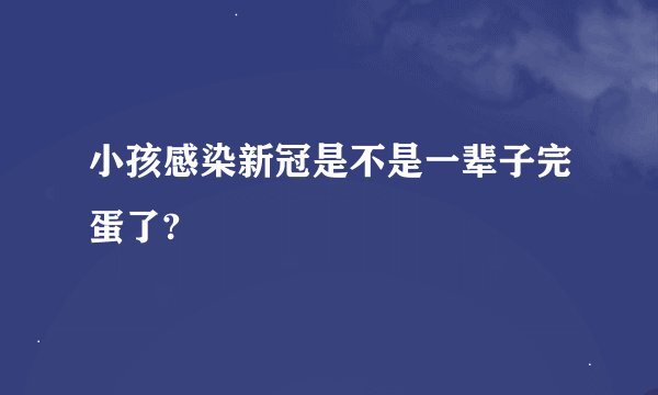 小孩感染新冠是不是一辈子完蛋了?