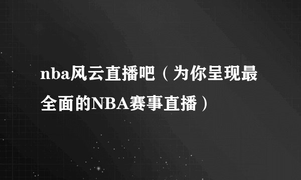 nba风云直播吧（为你呈现最全面的NBA赛事直播）