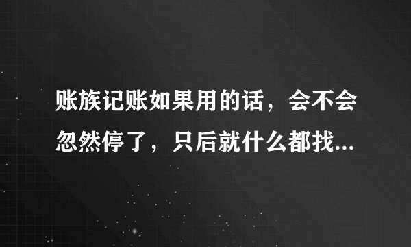 账族记账如果用的话，会不会忽然停了，只后就什么都找不到啦？