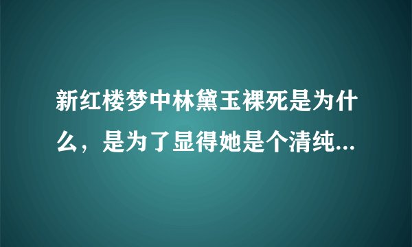 新红楼梦中林黛玉裸死是为什么，是为了显得她是个清纯的佳人吗？