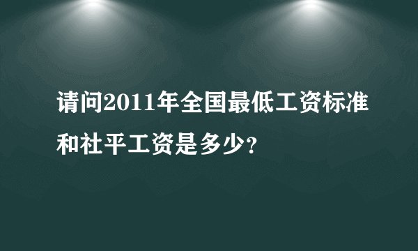 请问2011年全国最低工资标准和社平工资是多少？
