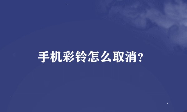 手机彩铃怎么取消？