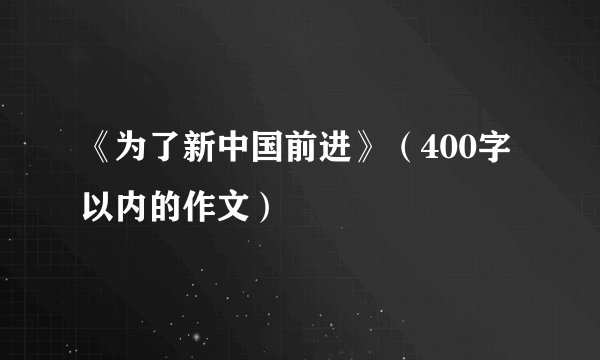 《为了新中国前进》（400字以内的作文）