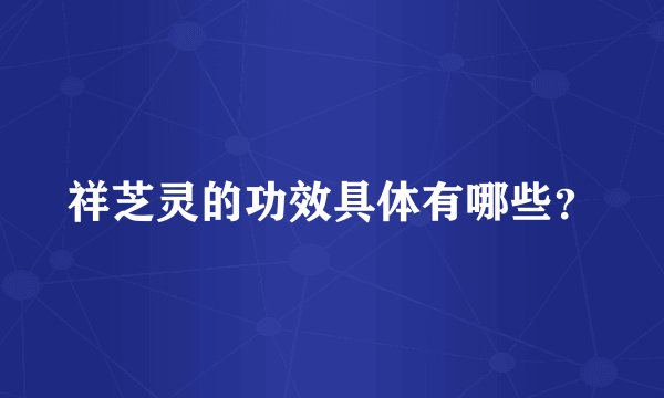 祥芝灵的功效具体有哪些？