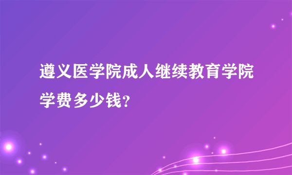 遵义医学院成人继续教育学院学费多少钱？