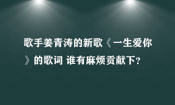 歌手姜青涛的新歌《一生爱你》的歌词 谁有麻烦贡献下？