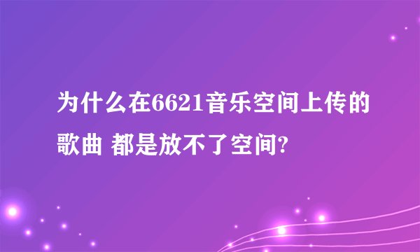 为什么在6621音乐空间上传的歌曲 都是放不了空间?