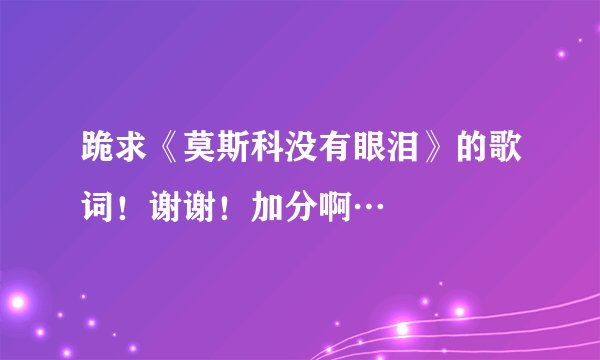 跪求《莫斯科没有眼泪》的歌词！谢谢！加分啊…
