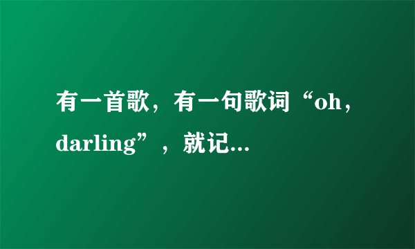 有一首歌，有一句歌词“oh，darling”，就记得这一句了，是个女生唱的，不记得有木有男声了……