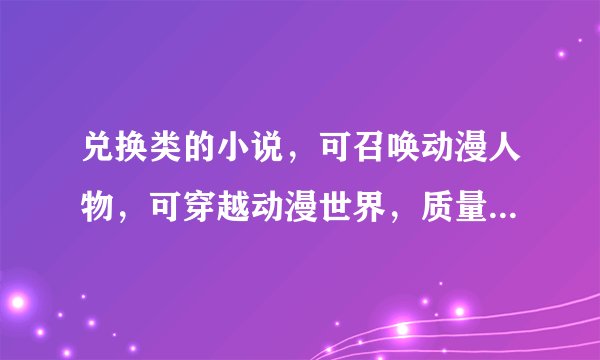 兑换类的小说，可召唤动漫人物，可穿越动漫世界，质量好一点的，最好是完结的，100章以上也行