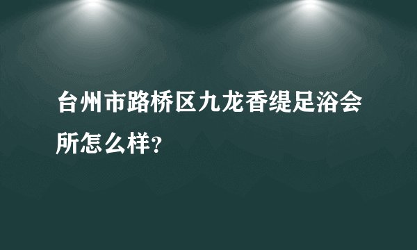 台州市路桥区九龙香缇足浴会所怎么样？