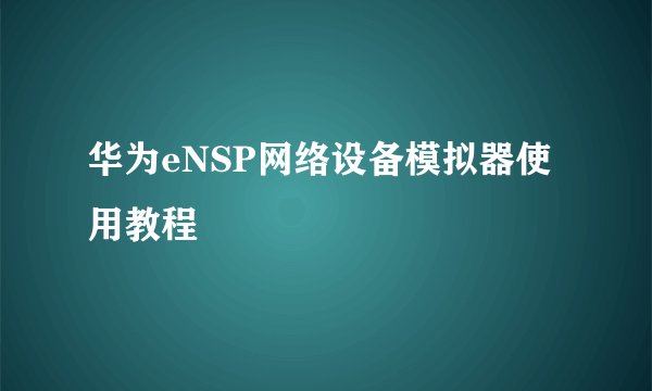 华为eNSP网络设备模拟器使用教程