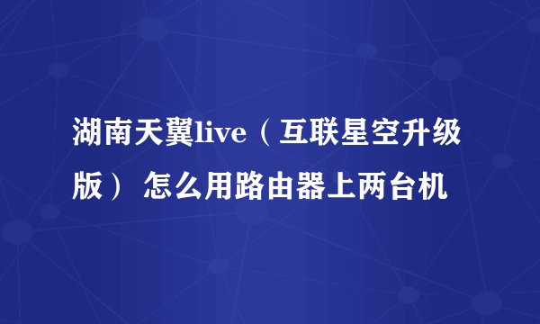 湖南天翼live（互联星空升级版） 怎么用路由器上两台机