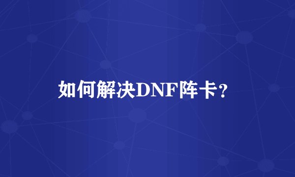 如何解决DNF阵卡？