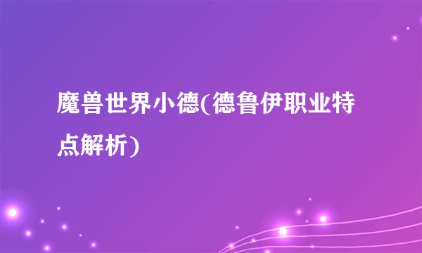 魔兽世界小德(德鲁伊职业特点解析)