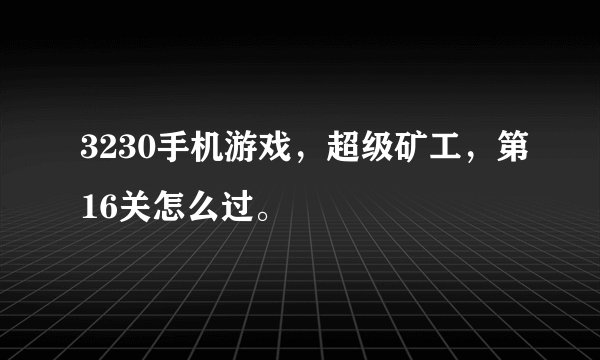3230手机游戏,超级矿工,第16关怎么过。