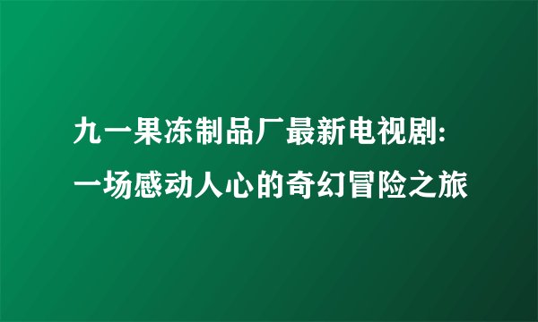 九一果冻制品厂最新电视剧:一场感动人心的奇幻冒险之旅