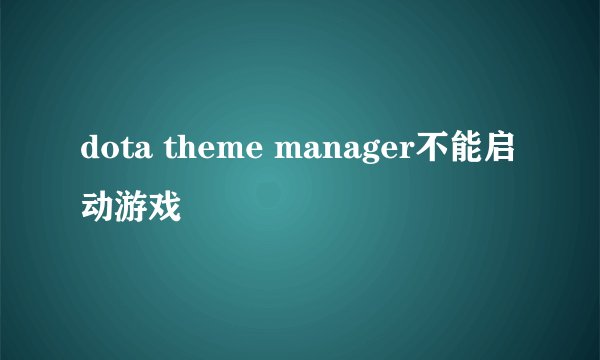 dota theme manager不能启动游戏