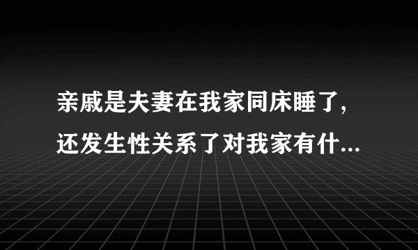 亲戚是夫妻在我家同床睡了,还发生性关系了对我家有什么影响？