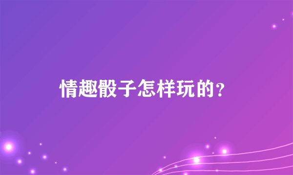 情趣骰子怎样玩的？