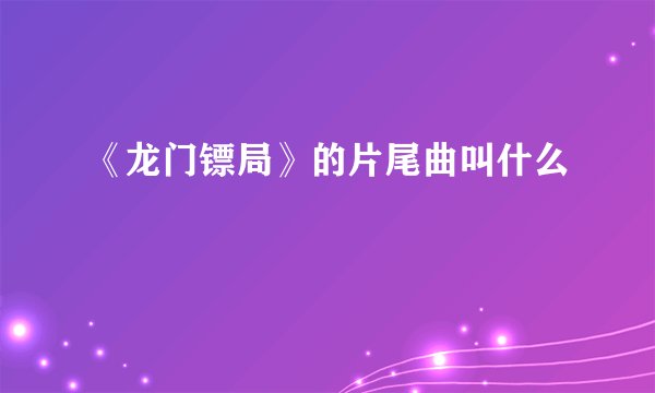《龙门镖局》的片尾曲叫什么