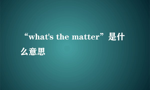 “what's the matter”是什么意思