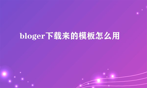 bloger下载来的模板怎么用