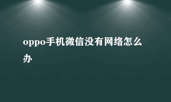 oppo手机微信没有网络怎么办