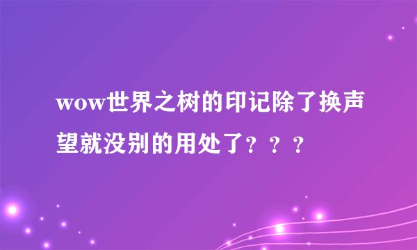 wow世界之树的印记除了换声望就没别的用处了？？？