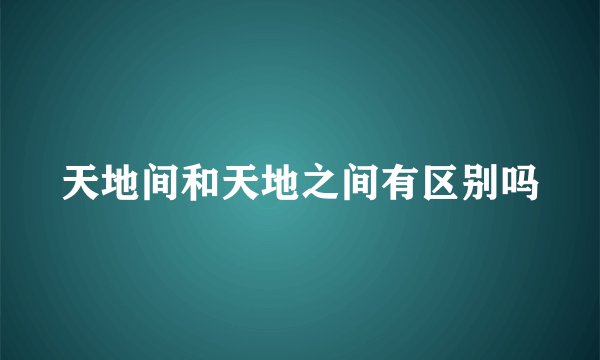天地间和天地之间有区别吗