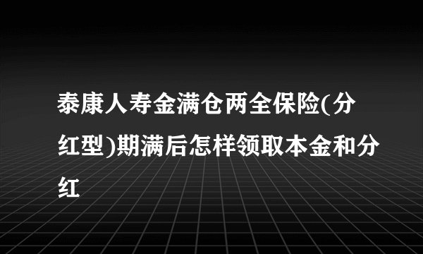 泰康人寿金满仓两全保险(分红型)期满后怎样领取本金和分红