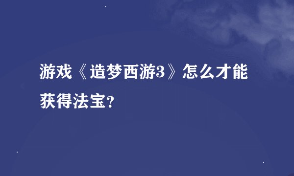 游戏《造梦西游3》怎么才能获得法宝？