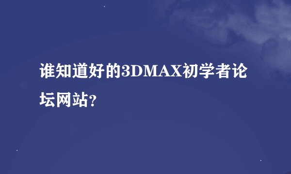 谁知道好的3DMAX初学者论坛网站？