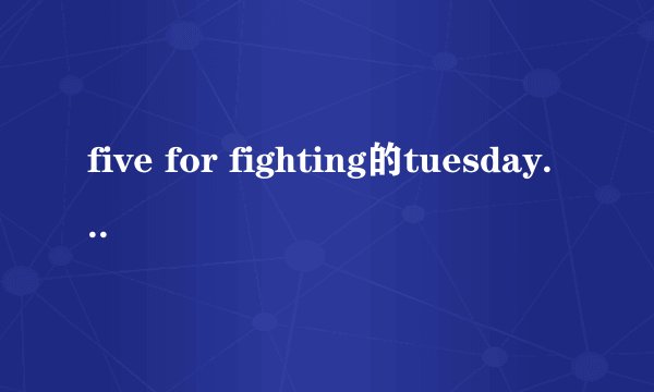 five for fighting的tuesday的这首歌词的中文意思