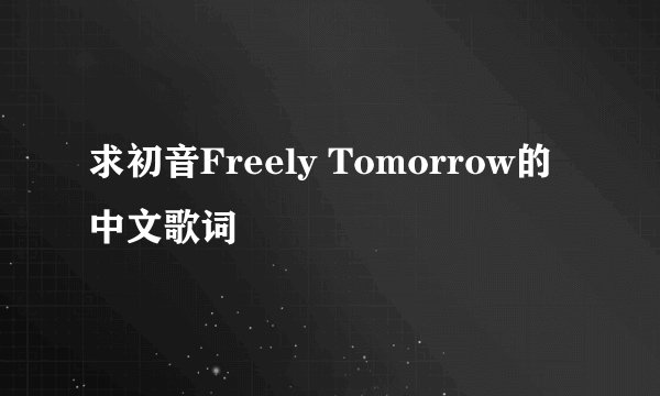 求初音Freely Tomorrow的中文歌词
