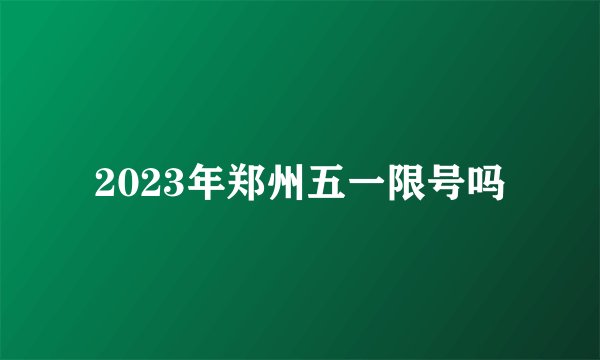 2023年郑州五一限号吗