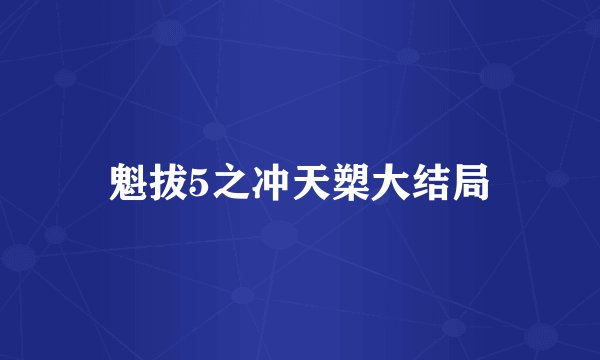 魁拔5之冲天槊大结局