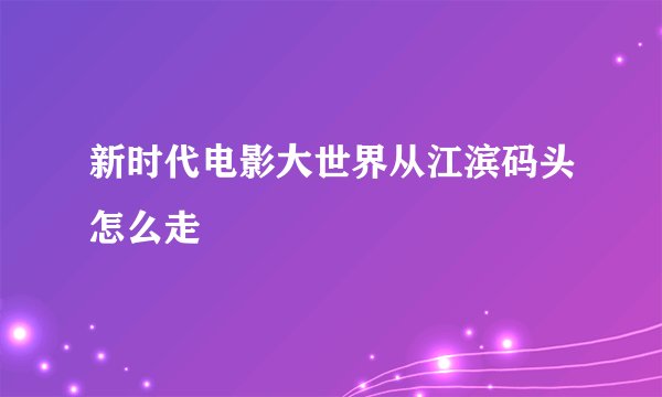 新时代电影大世界从江滨码头怎么走